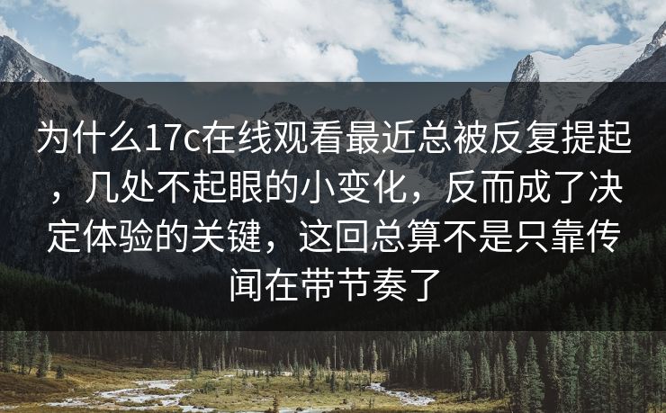 为什么17c在线观看最近总被反复提起,几处不起眼的小变化,反而成了决定体验的关键,这回总算不是只靠传闻在带节奏了 为什么17c在线观看最近总被反复提起,几处不起眼的小变化,反而成了决定体验的关键,这回总算不是只靠传闻在带节奏了