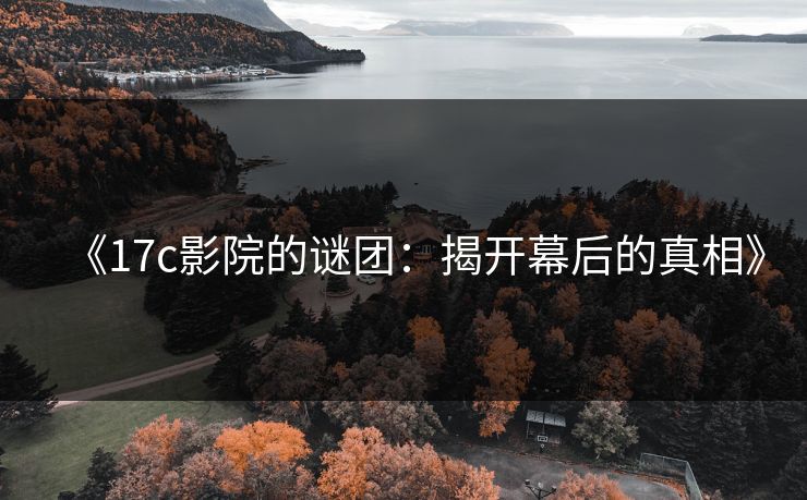 《17c影院的谜团：揭开幕后的真相》