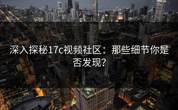 深入探秘17c视频社区:那些细节你是否发现? 深入探秘17c视频社区:那些细节你是否发现?