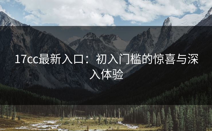 17cc最新入口：初入门槛的惊喜与深入体验