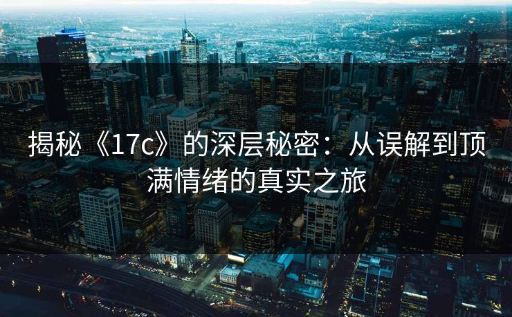 揭秘《17c》的深层秘密:从误解到顶满情绪的真实之旅 揭秘《17c》的深层秘密:从误解到顶满情绪的真实之旅