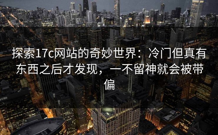 探索17c网站的奇妙世界:冷门但真有东西之后才发现,一不留神就会被带偏 探索17c网站的奇妙世界:冷门但真有东西之后才发现,一不留神就会被带偏