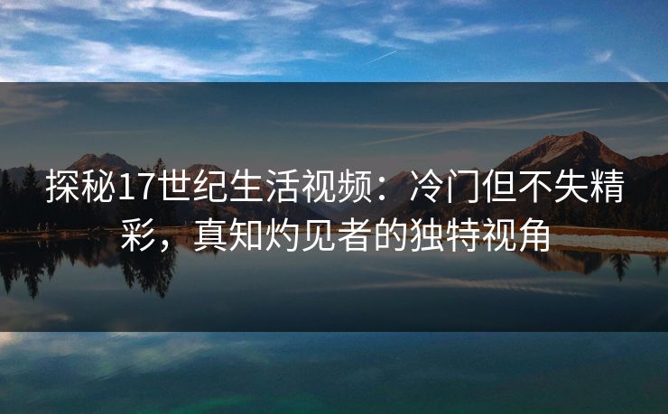 探秘17世纪生活视频:冷门但不失精彩,真知灼见者的独特视角 探秘17世纪生活视频:冷门但不失精彩,真知灼见者的独特视角