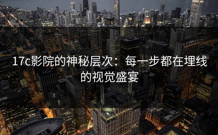 17c影院的神秘层次:每一步都在埋线的视觉盛宴 17c影院的神秘层次:每一步都在埋线的视觉盛宴