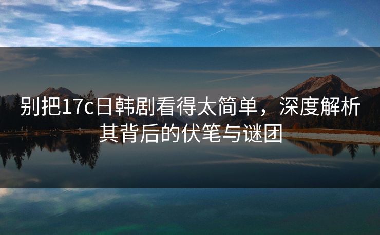 别把17c日韩剧看得太简单,深度解析其背后的伏笔与谜团 别把17c日韩剧看得太简单,深度解析其背后的伏笔与谜团