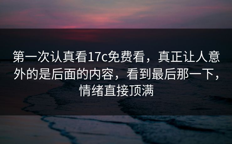 第一次认真看17c免费看,真正让人意外的是后面的内容,看到最后那一下,情绪直接顶满 第一次认真看17c免费看,真正让人意外的是后面的内容,看到最后那一下,情绪直接顶满
