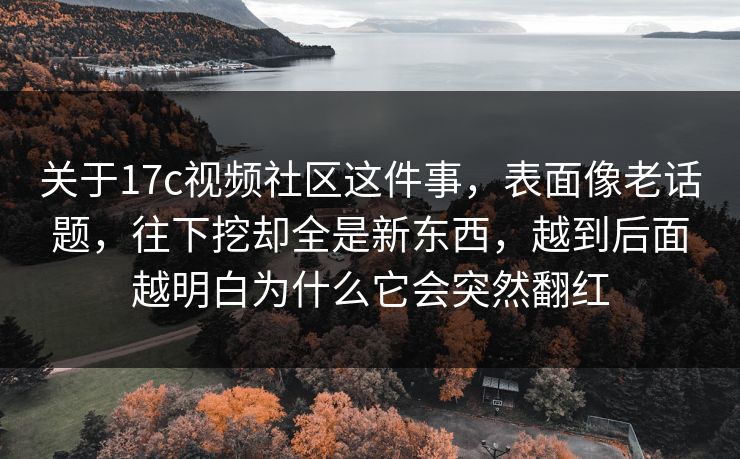关于17c视频社区这件事,表面像老话题,往下挖却全是新东西,越到后面越明白为什么它会突然翻红 关于17c视频社区这件事,表面像老话题,往下挖却全是新东西,越到后面越明白为什么它会突然翻红