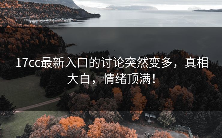 17cc最新入口的讨论突然变多，真相大白，情绪顶满！