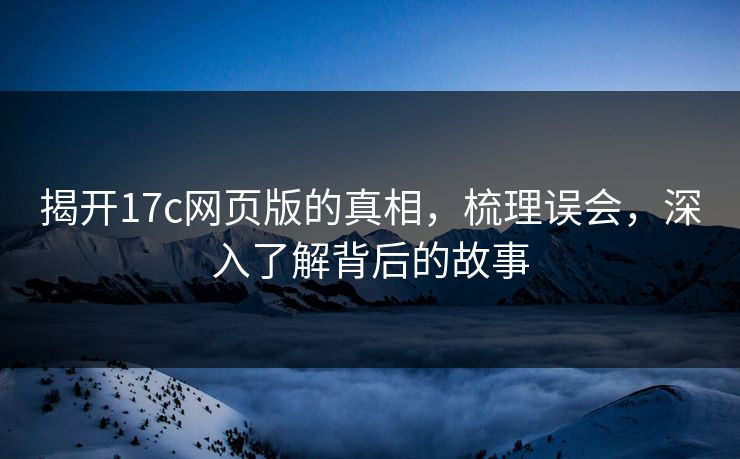 揭开17c网页版的真相,梳理误会,深入了解背后的故事 揭开17c网页版的真相,梳理误会,深入了解背后的故事
