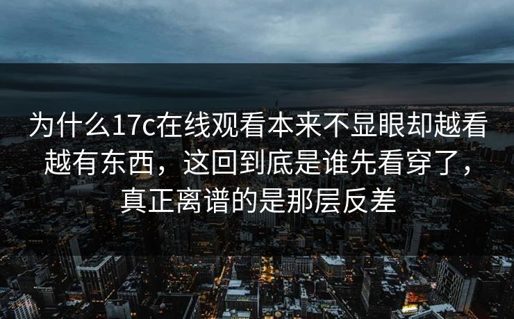 为什么17c在线观看本来不显眼却越看越有东西,这回到底是谁先看穿了,真正离谱的是那层反差 为什么17c在线观看本来不显眼却越看越有东西,这回到底是谁先看穿了,真正离谱的是那层反差