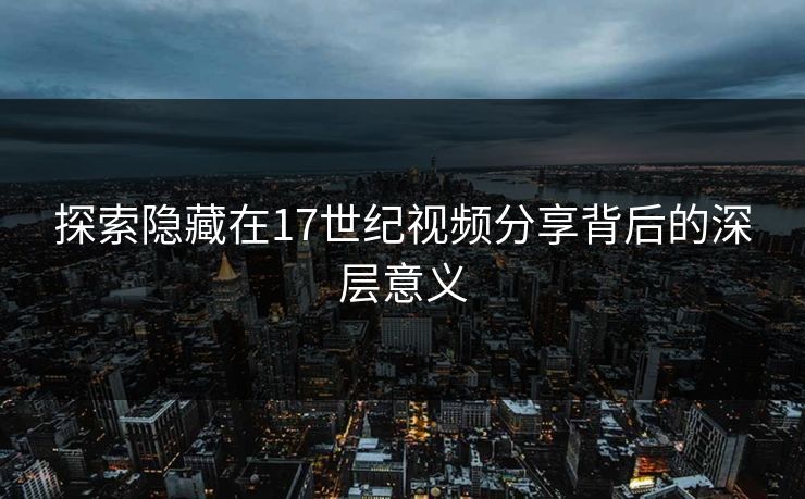 探索隐藏在17世纪视频分享背后的深层意义 探索隐藏在17世纪视频分享背后的深层意义