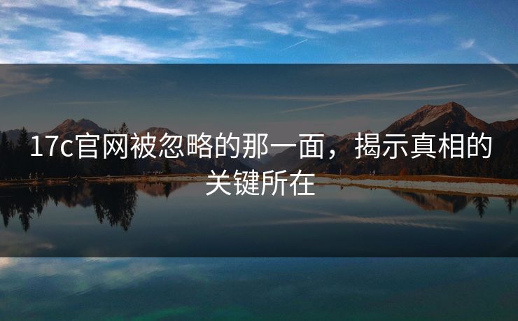 17c官网被忽略的那一面,揭示真相的关键所在 17c官网被忽略的那一面,揭示真相的关键所在