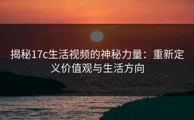 揭秘17c生活视频的神秘力量:重新定义价值观与生活方向 揭秘17c生活视频的神秘力量:重新定义价值观与生活方向