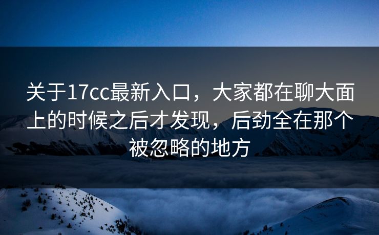 关于17cc最新入口,大家都在聊大面上的时候之后才发现,后劲全在那个被忽略的地方 关于17cc最新入口,大家都在聊大面上的时候之后才发现,后劲全在那个被忽略的地方