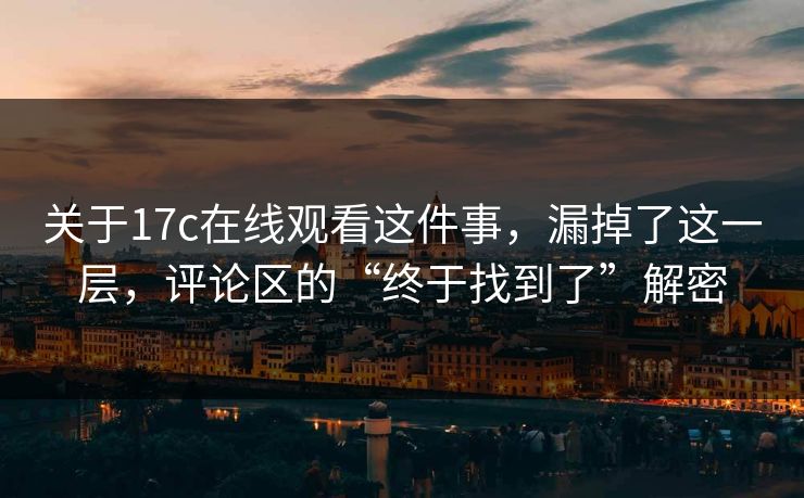 关于17c在线观看这件事，漏掉了这一层，评论区的“终于找到了”解密