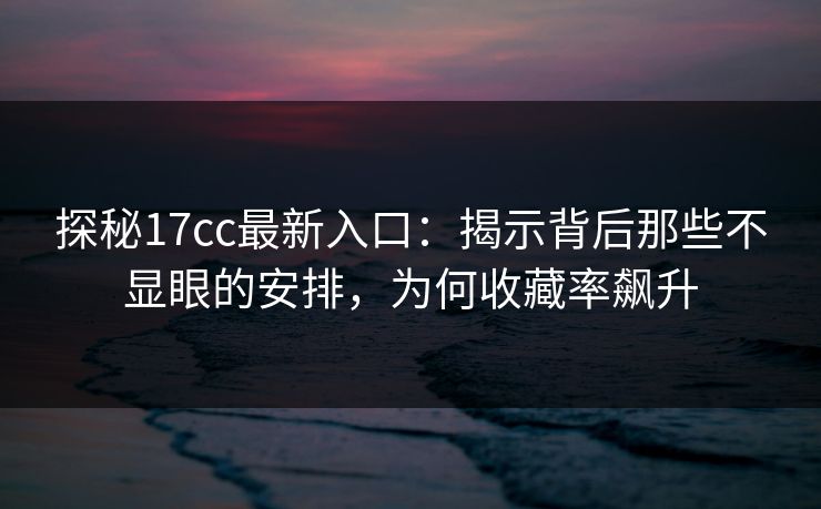 探秘17cc最新入口:揭示背后那些不显眼的安排,为何收藏率飙升 探秘17cc最新入口:揭示背后那些不显眼的安排,为何收藏率飙升