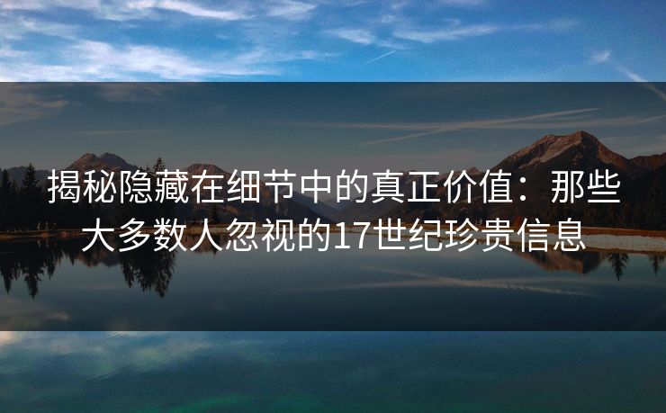 揭秘隐藏在细节中的真正价值:那些大多数人忽视的17世纪珍贵信息 揭秘隐藏在细节中的真正价值:那些大多数人忽视的17世纪珍贵信息