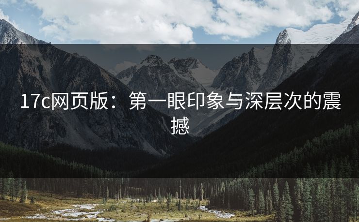 17c网页版:第一眼印象与深层次的震撼 17c网页版:第一眼印象与深层次的震撼