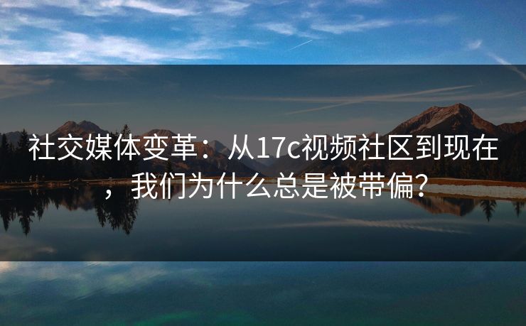 社交媒体变革:从17c视频社区到现在,我们为什么总是被带偏? 社交媒体变革:从17c视频社区到现在,我们为什么总是被带偏?