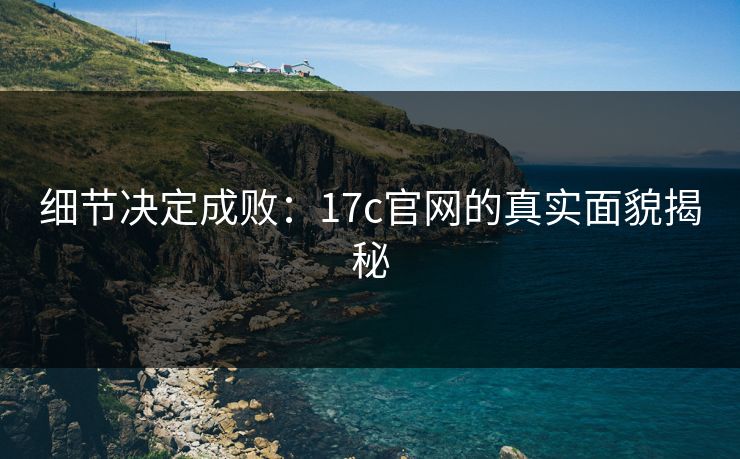 细节决定成败:17c官网的真实面貌揭秘 细节决定成败:17c官网的真实面貌揭秘