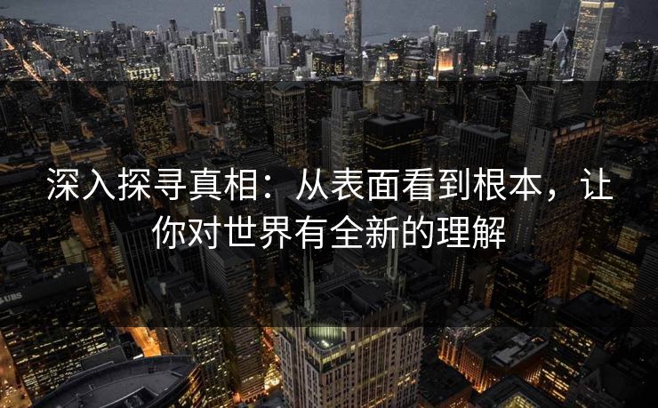 深入探寻真相:从表面看到根本,让你对世界有全新的理解 深入探寻真相:从表面看到根本,让你对世界有全新的理解