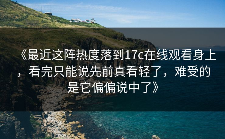 《最近这阵热度落到17c在线观看身上,看完只能说先前真看轻了,难受的是它偏偏说中了》 《最近这阵热度落到17c在线观看身上,看完只能说先前真看轻了,难受的是它偏偏说中了》