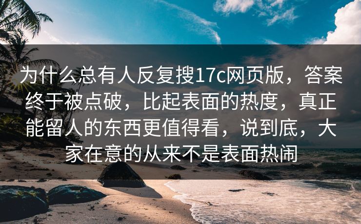 为什么总有人反复搜17c网页版,答案终于被点破,比起表面的热度,真正能留人的东西更值得看,说到底,大家在意的从来不是表面热闹 为什么总有人反复搜17c网页版,答案终于被点破,比起表面的热度,真正能留人的东西更值得看,说到底,大家在意的从来不是表面热闹