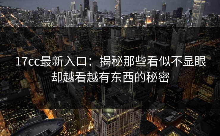 17cc最新入口:揭秘那些看似不显眼却越看越有东西的秘密 17cc最新入口:揭秘那些看似不显眼却越看越有东西的秘密