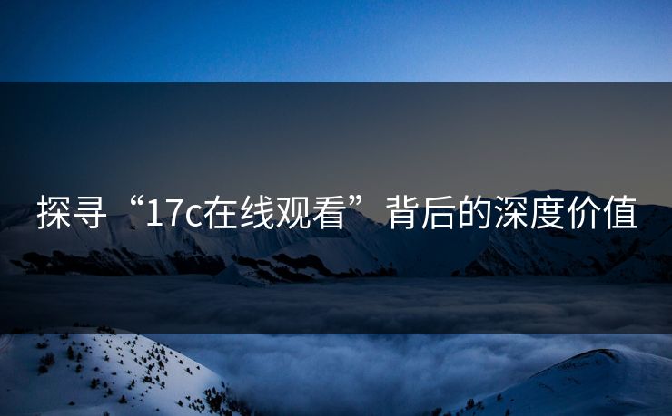 探寻“17c在线观看”背后的深度价值 探寻“17c在线观看”背后的深度价值