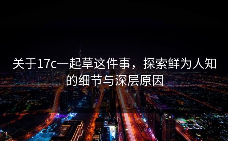 关于17c一起草这件事,探索鲜为人知的细节与深层原因 关于17c一起草这件事,探索鲜为人知的细节与深层原因
