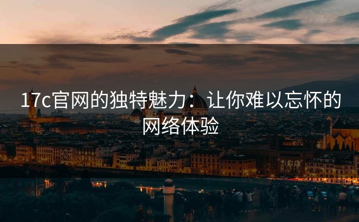 17c官网的独特魅力：让你难以忘怀的网络体验