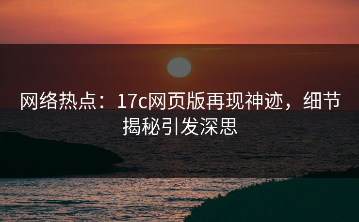 网络热点:17c网页版再现神迹,细节揭秘引发深思 网络热点:17c网页版再现神迹,细节揭秘引发深思