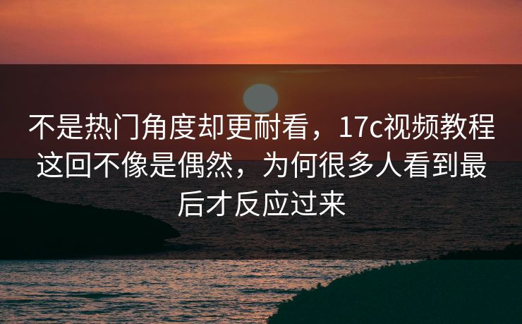 不是热门角度却更耐看,17c视频教程这回不像是偶然,为何很多人看到最后才反应过来 不是热门角度却更耐看,17c视频教程这回不像是偶然,为何很多人看到最后才反应过来
