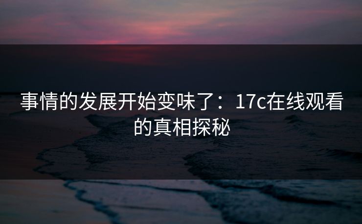 事情的发展开始变味了:17c在线观看的真相探秘 事情的发展开始变味了:17c在线观看的真相探秘