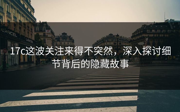 17c这波关注来得不突然，深入探讨细节背后的隐藏故事
