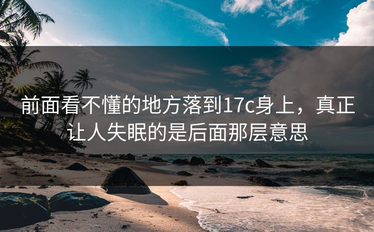 前面看不懂的地方落到17c身上,真正让人失眠的是后面那层意思 前面看不懂的地方落到17c身上,真正让人失眠的是后面那层意思