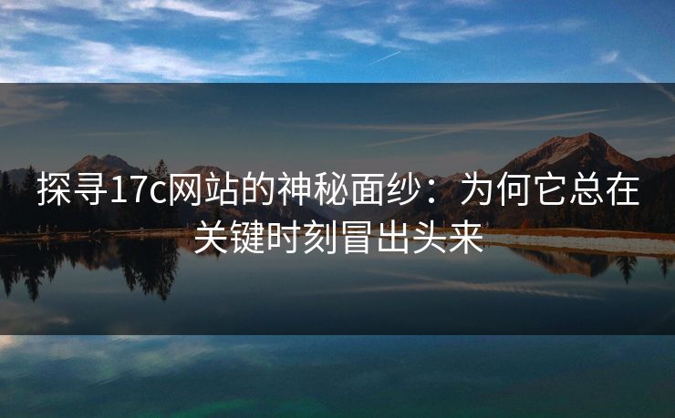 探寻17c网站的神秘面纱:为何它总在关键时刻冒出头来 探寻17c网站的神秘面纱:为何它总在关键时刻冒出头来