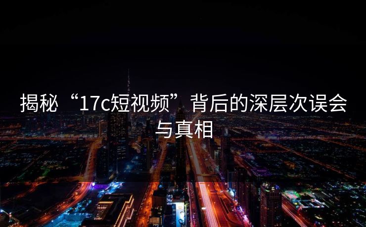 揭秘“17c短视频”背后的深层次误会与真相 揭秘“17c短视频”背后的深层次误会与真相
