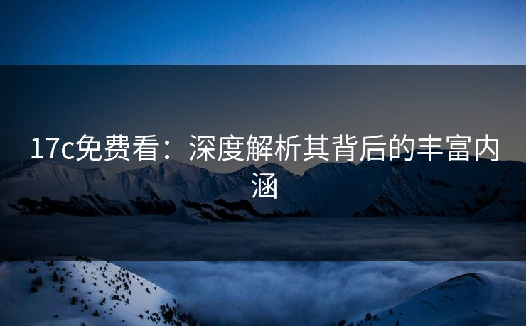 17c免费看：深度解析其背后的丰富内涵
