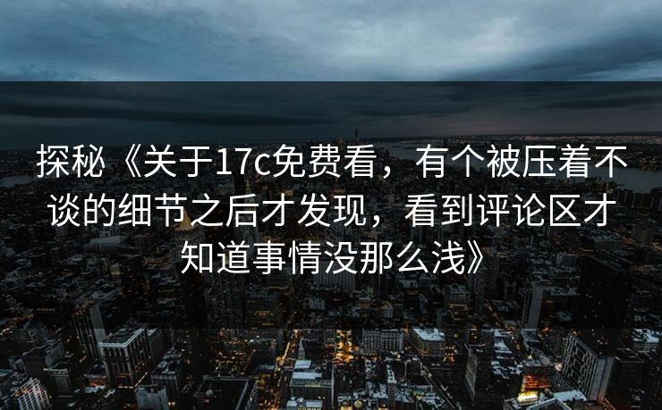 探秘《关于17c免费看,有个被压着不谈的细节之后才发现,看到评论区才知道事情没那么浅》 探秘《关于17c免费看,有个被压着不谈的细节之后才发现,看到评论区才知道事情没那么浅》
