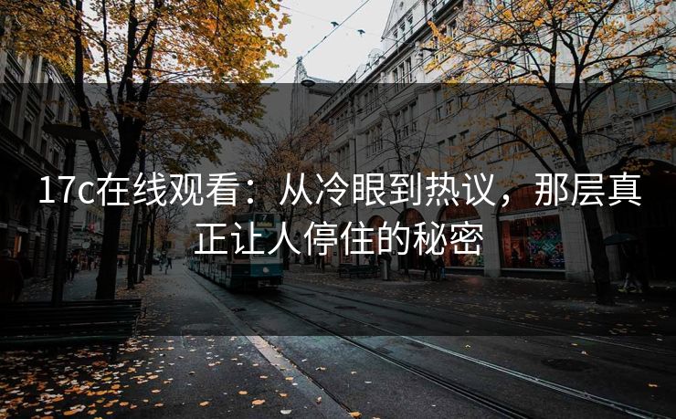 17c在线观看:从冷眼到热议,那层真正让人停住的秘密 17c在线观看:从冷眼到热议,那层真正让人停住的秘密
