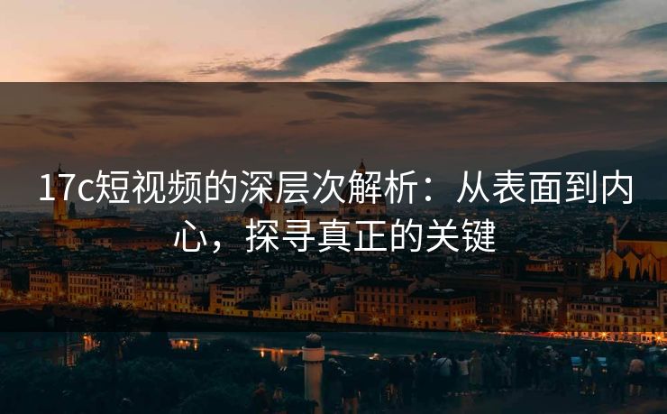 17c短视频的深层次解析:从表面到内心,探寻真正的关键 17c短视频的深层次解析:从表面到内心,探寻真正的关键