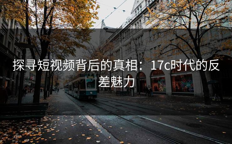 探寻短视频背后的真相:17c时代的反差魅力 探寻短视频背后的真相:17c时代的反差魅力
