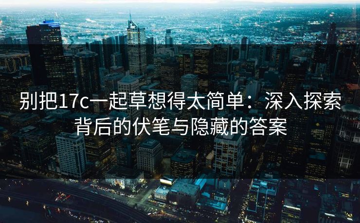 别把17c一起草想得太简单:深入探索背后的伏笔与隐藏的答案 别把17c一起草想得太简单:深入探索背后的伏笔与隐藏的答案