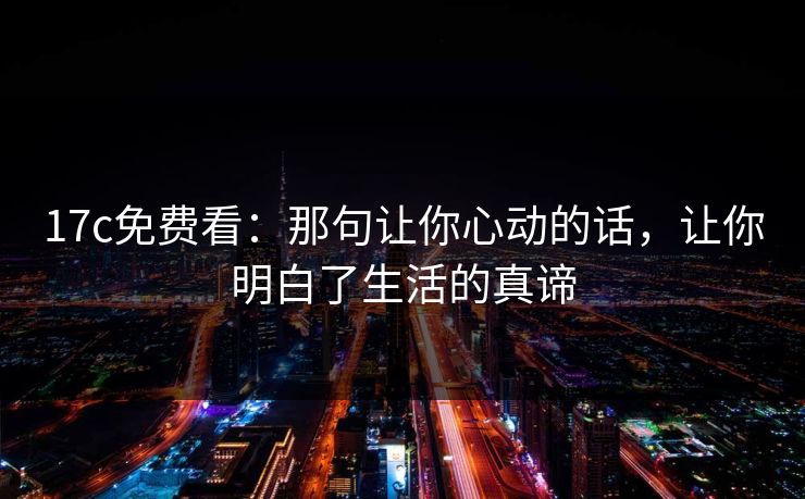 17c免费看:那句让你心动的话,让你明白了生活的真谛 17c免费看:那句让你心动的话,让你明白了生活的真谛