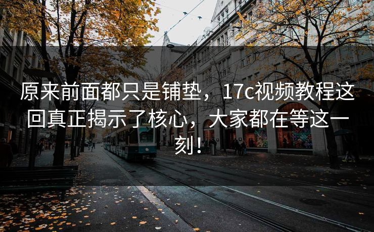 原来前面都只是铺垫,17c视频教程这回真正揭示了核心,大家都在等这一刻! 原来前面都只是铺垫,17c视频教程这回真正揭示了核心,大家都在等这一刻!