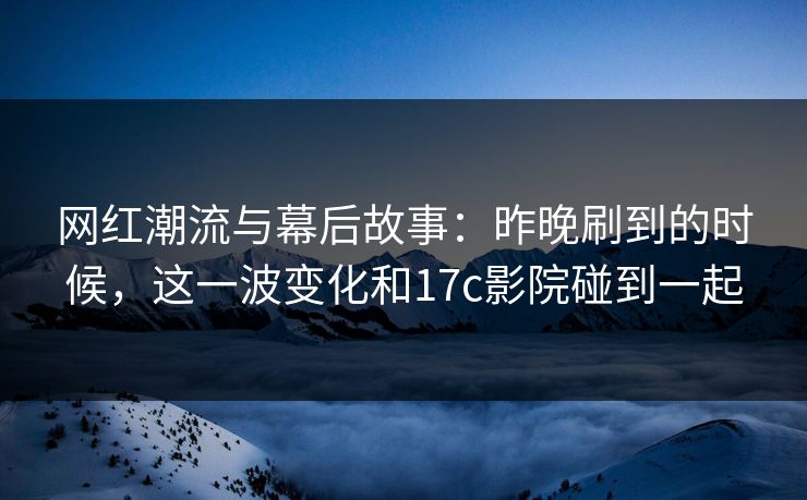 网红潮流与幕后故事:昨晚刷到的时候,这一波变化和17c影院碰到一起 网红潮流与幕后故事:昨晚刷到的时候,这一波变化和17c影院碰到一起