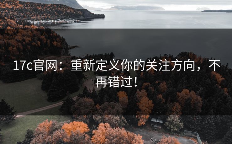 17c官网:重新定义你的关注方向,不再错过! 17c官网:重新定义你的关注方向,不再错过!