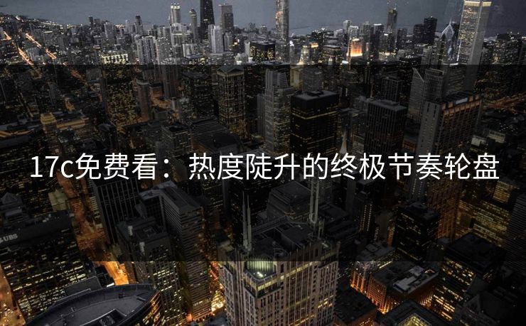 17c免费看:热度陡升的终极节奏轮盘 17c免费看:热度陡升的终极节奏轮盘